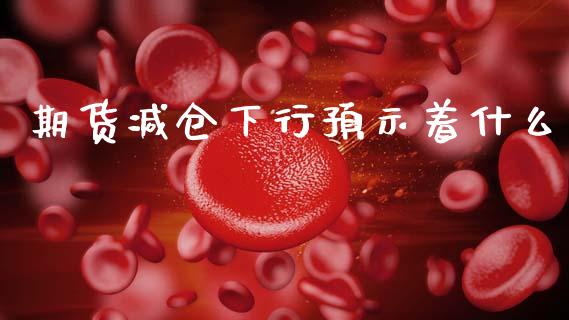 期货减仓下行预示着什么_https://wap.jnbaishite.cn_理财投资_第1张