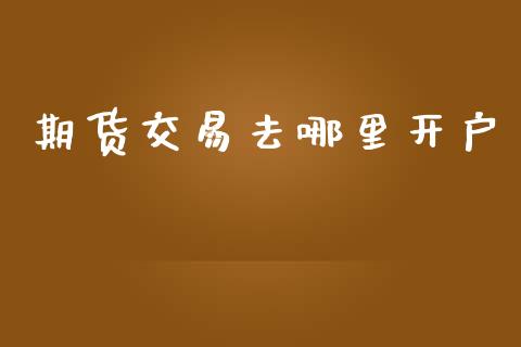 期货交易去哪里开户_https://wap.jnbaishite.cn_金融资讯_第1张