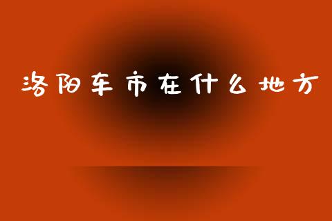 洛阳车市在什么地方_https://wap.jnbaishite.cn_期货资讯_第1张