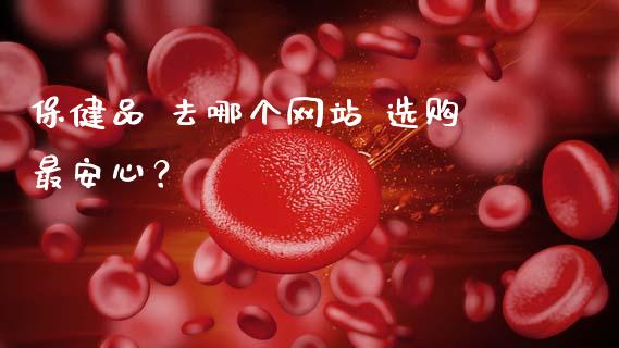 保健品 去哪个网站 选购最安心？_https://wap.jnbaishite.cn_金融资讯_第1张