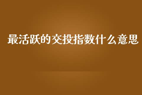 最活跃的交投指数什么意思_https://wap.jnbaishite.cn_全球财富_第1张