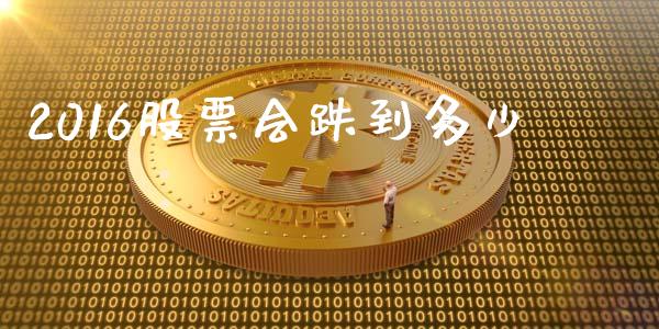 2016股票会跌到多少_https://wap.jnbaishite.cn_金融资讯_第1张