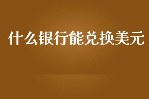 什么银行能兑换美元_https://wap.jnbaishite.cn_金融资讯_第1张