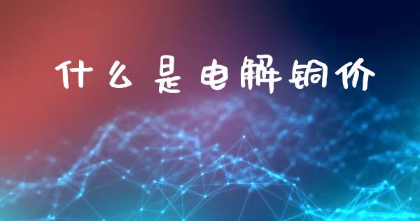 什么是电解铜价_https://wap.jnbaishite.cn_金融资讯_第1张