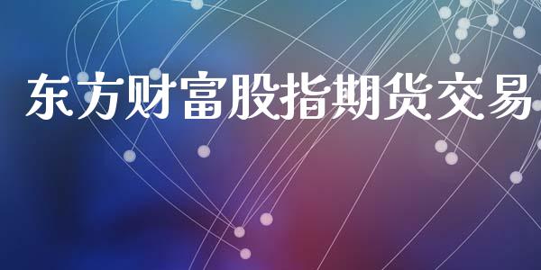 东方财富股指期货交易_https://wap.jnbaishite.cn_全球财富_第1张