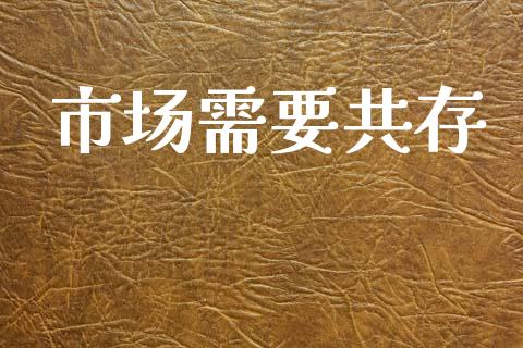 市场需要共存_https://wap.jnbaishite.cn_理财投资_第1张