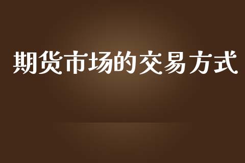 期货市场的交易方式_https://wap.jnbaishite.cn_全球财富_第1张