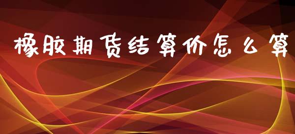 橡胶期货结算价怎么算_https://wap.jnbaishite.cn_期货资讯_第1张