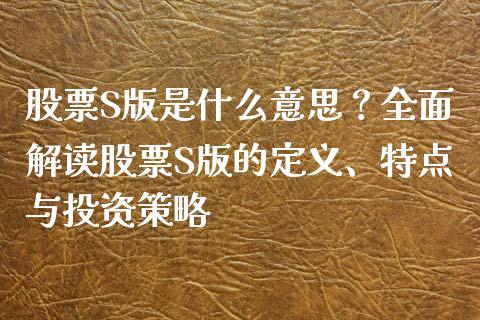 股票S版是什么意思？全面解读股票S版的定义、特点与投资策略_https://wap.jnbaishite.cn_期货资讯_第1张