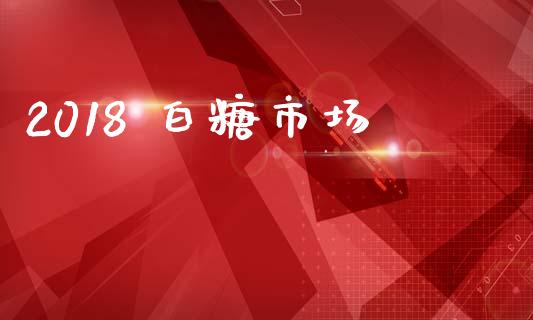 2018 白糖市场_https://wap.jnbaishite.cn_期货资讯_第1张
