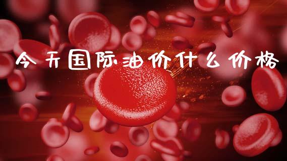 今天国际油价什么价格_https://wap.jnbaishite.cn_期货资讯_第1张