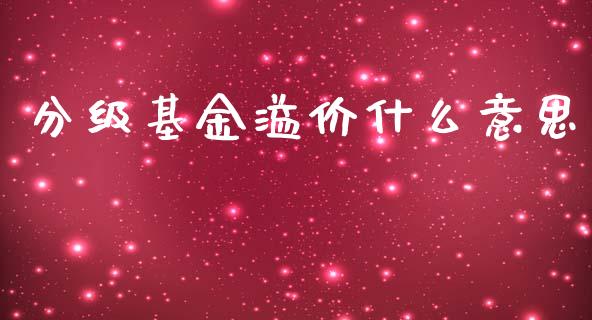 分级基金溢价什么意思_https://wap.jnbaishite.cn_金融资讯_第1张