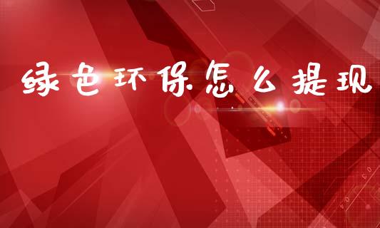 绿色环保怎么提现_https://wap.jnbaishite.cn_理财投资_第1张