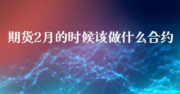 期货2月的时候该做什么合约_https://wap.jnbaishite.cn_全球财富_第1张
