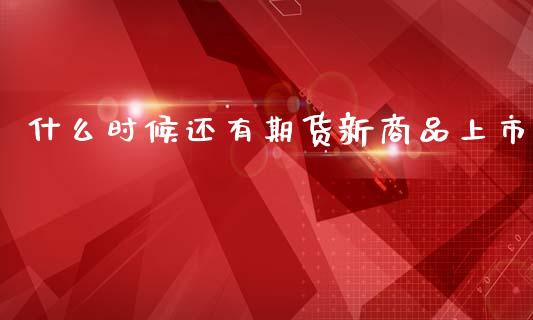 什么时候还有期货新商品上市_https://wap.jnbaishite.cn_期货资讯_第1张