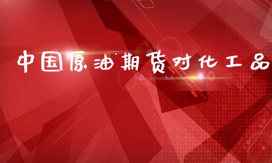 中国原油期货对化工品_https://wap.jnbaishite.cn_金融资讯_第1张
