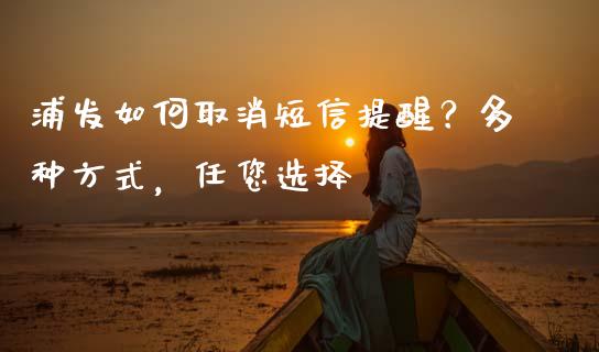 浦发如何取消短信提醒？多种方式，任您选择_https://wap.jnbaishite.cn_理财投资_第1张