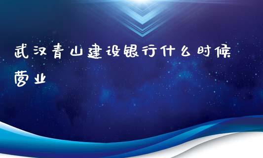 武汉青山建设银行什么时候营业_https://wap.jnbaishite.cn_期货资讯_第1张