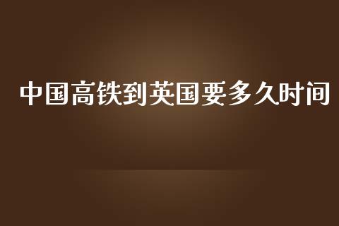 中国高铁到英国要多久时间_https://wap.jnbaishite.cn_金融资讯_第1张