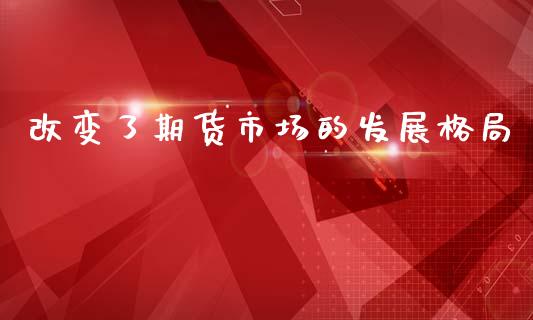 改变了期货市场的发展格局_https://wap.jnbaishite.cn_金融资讯_第1张