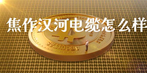 焦作汉河电缆怎么样_https://wap.jnbaishite.cn_金融资讯_第1张