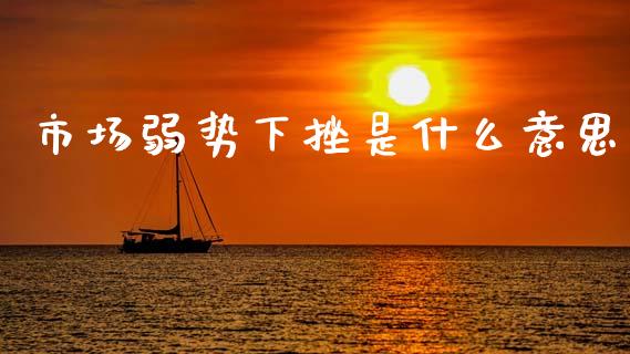 市场弱势下挫是什么意思_https://wap.jnbaishite.cn_全球财富_第1张