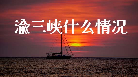 渝三峡什么情况_https://wap.jnbaishite.cn_金融资讯_第1张