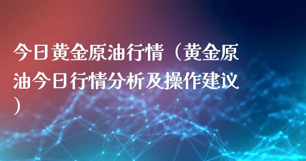 今日黄金原油行情（黄金原油今日行情分析及操作建议）_https://wap.jnbaishite.cn_金融资讯_第1张