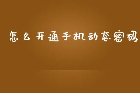 怎么开通手机动态密码_https://wap.jnbaishite.cn_期货资讯_第1张