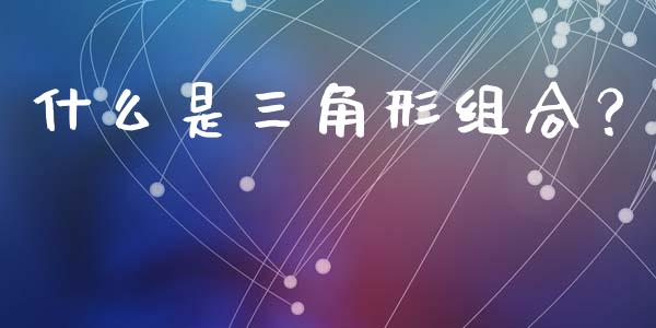 什么是三角形组合？_https://wap.jnbaishite.cn_全球财富_第1张