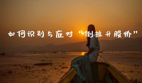 如何识别与应对“倒拉升股价”_https://wap.jnbaishite.cn_理财投资_第1张