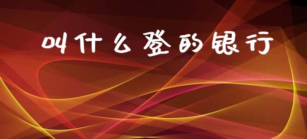叫什么登的银行_https://wap.jnbaishite.cn_全球财富_第1张