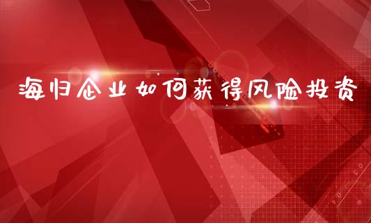 海归企业如何获得风险投资_https://wap.jnbaishite.cn_期货资讯_第1张