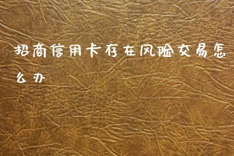 招商信用卡存在风险交易怎么办_https://wap.jnbaishite.cn_理财投资_第1张