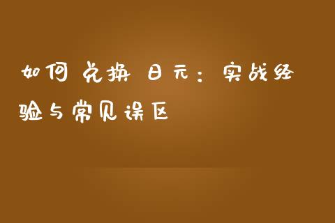 如何 兑换 日元：实战经验与常见误区_https://wap.jnbaishite.cn_期货资讯_第1张