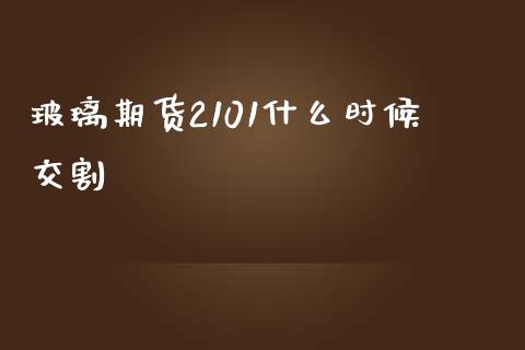 玻璃期货2101什么时候交割_https://wap.jnbaishite.cn_全球财富_第1张