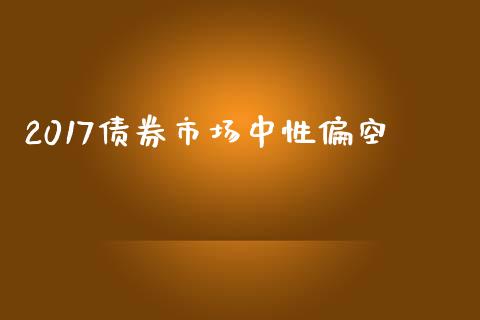 2017债券市场中性偏空_https://wap.jnbaishite.cn_理财投资_第1张