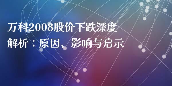 万科2008股价下跌深度解析：原因、影响与启示_https://wap.jnbaishite.cn_金融资讯_第1张