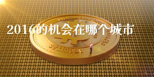 2016的机会在哪个城市_https://wap.jnbaishite.cn_理财投资_第1张