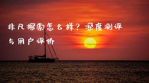 非凡探索怎么样？深度测评与用户评价_https://wap.jnbaishite.cn_全球财富_第1张
