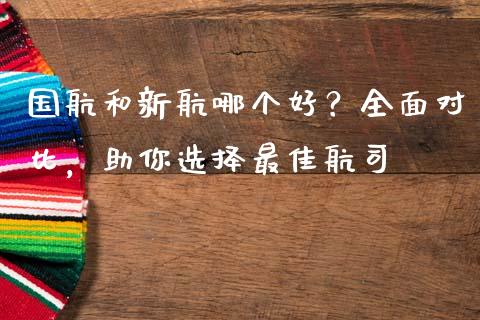 国航和新航哪个好？全面对比，助你选择最佳航司_https://wap.jnbaishite.cn_全球财富_第1张