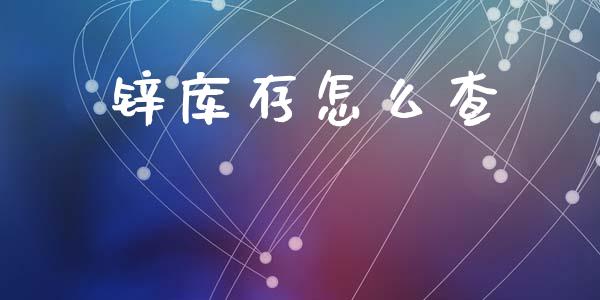锌库存怎么查_https://wap.jnbaishite.cn_期货资讯_第1张