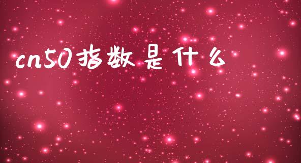cn50指数是什么_https://wap.jnbaishite.cn_期货资讯_第1张