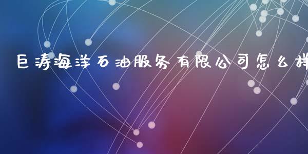 巨涛海洋石油服务有限公司怎么样_https://wap.jnbaishite.cn_金融资讯_第1张