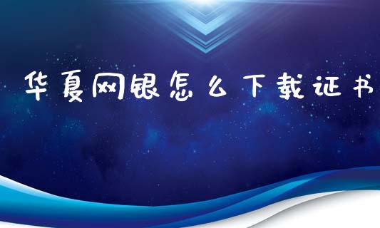 华夏网银怎么下载证书_https://wap.jnbaishite.cn_全球财富_第1张