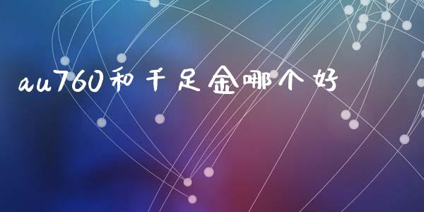 au760和千足金哪个好_https://wap.jnbaishite.cn_期货资讯_第1张