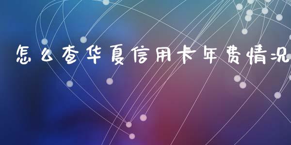 怎么查华夏信用卡年费情况_https://wap.jnbaishite.cn_全球财富_第1张