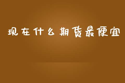 现在什么期货最便宜_https://wap.jnbaishite.cn_理财投资_第1张