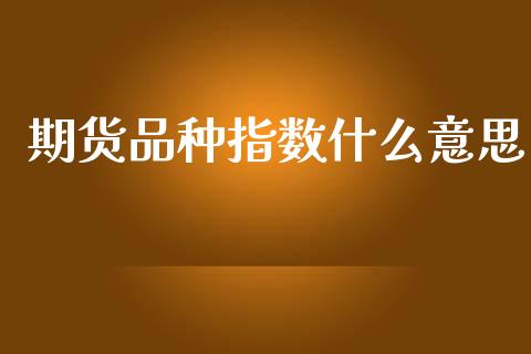 期货品种指数什么意思_https://wap.jnbaishite.cn_期货资讯_第1张