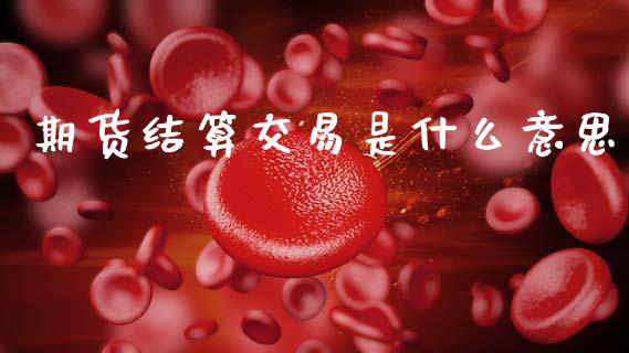 期货结算交易是什么意思_https://wap.jnbaishite.cn_全球财富_第1张